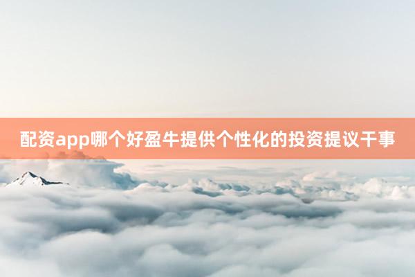 配资app哪个好盈牛提供个性化的投资提议干事