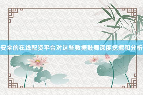安全的在线配资平台对这些数据鼓舞深度挖掘和分析