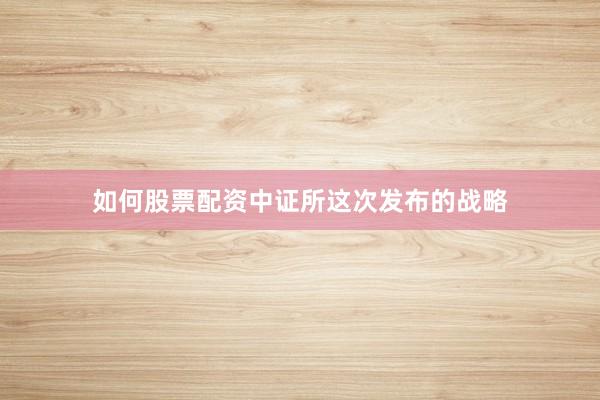 如何股票配资中证所这次发布的战略