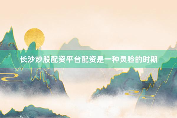 长沙炒股配资平台配资是一种灵验的时期