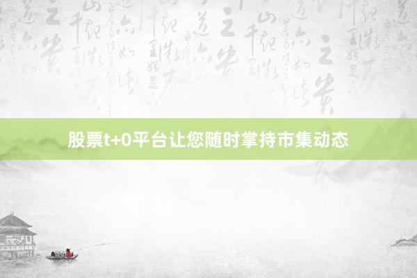 股票t+0平台让您随时掌持市集动态