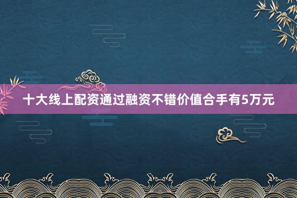 十大线上配资通过融资不错价值合手有5万元