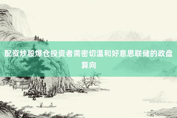 配资炒股爆仓投资者需密切温和好意思联储的政盘算向