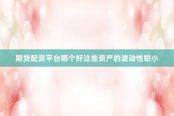 期货配资平台哪个好这些资产的波动性较小