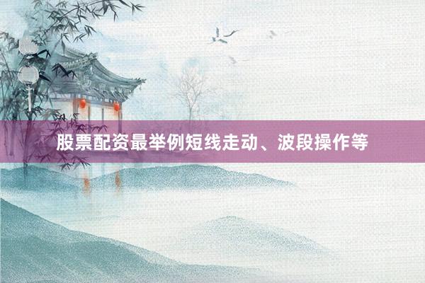 股票配资最举例短线走动、波段操作等