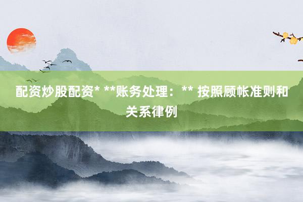 配资炒股配资* **账务处理：** 按照顾帐准则和关系律例