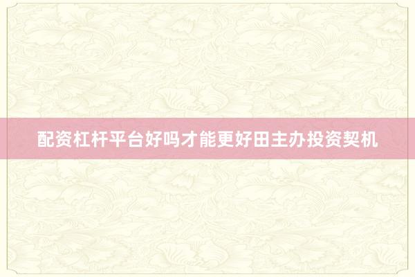 配资杠杆平台好吗才能更好田主办投资契机