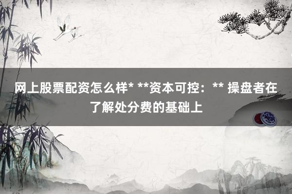 网上股票配资怎么样* **资本可控:** 操盘者在了解处分费的基础上
