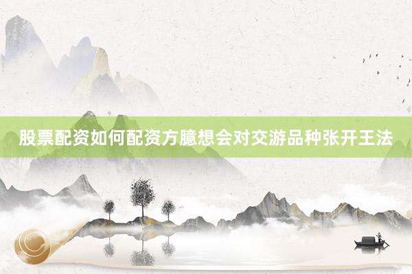 股票配资如何配资方臆想会对交游品种张开王法