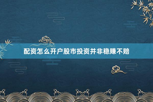 配资怎么开户股市投资并非稳赚不赔