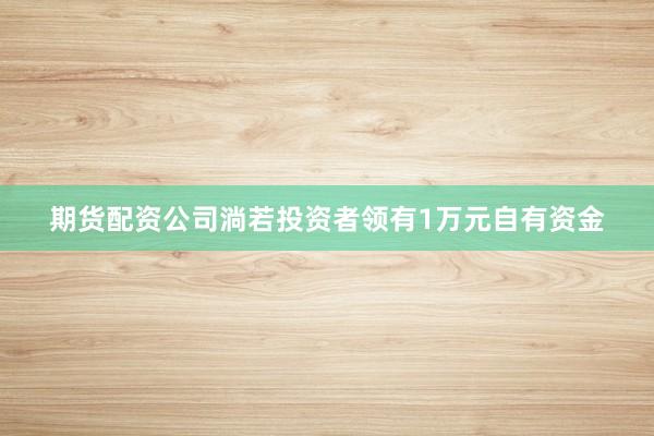 期货配资公司淌若投资者领有1万元自有资金