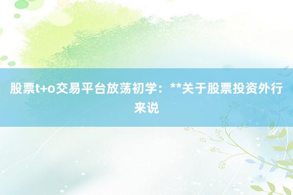 股票t+o交易平台放荡初学：**关于股票投资外行来说