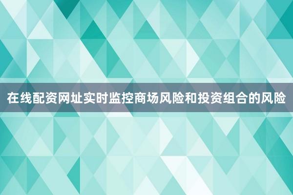 在线配资网址实时监控商场风险和投资组合的风险