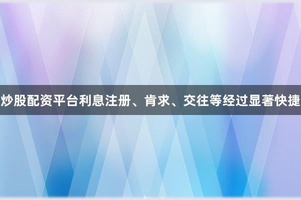 炒股配资平台利息注册、肯求、交往等经过显著快捷
