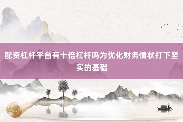 配资杠杆平台有十倍杠杆吗为优化财务情状打下坚实的基础