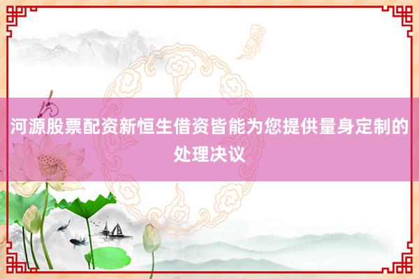 河源股票配资新恒生借资皆能为您提供量身定制的处理决议