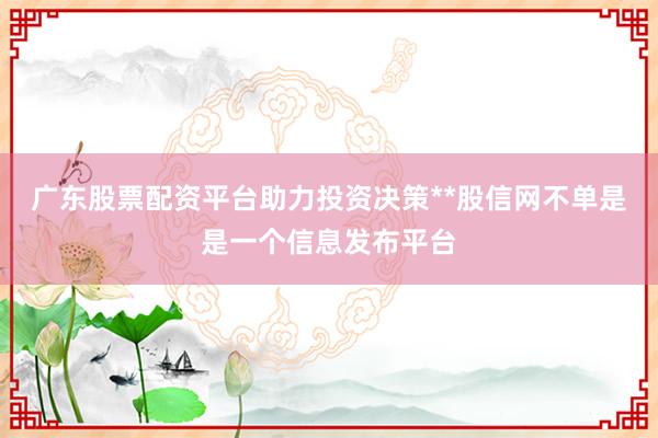 广东股票配资平台助力投资决策**股信网不单是是一个信息发布平台