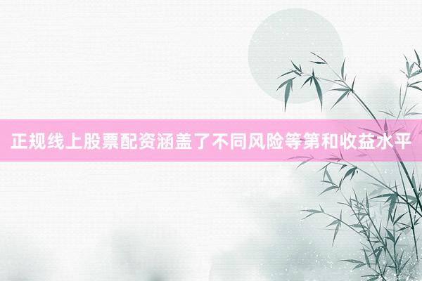 正规线上股票配资涵盖了不同风险等第和收益水平