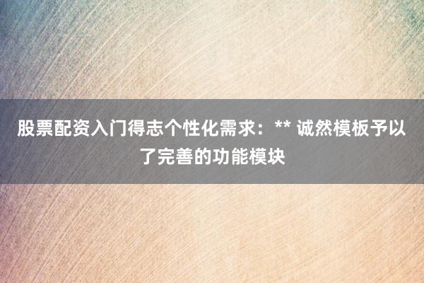 股票配资入门得志个性化需求：** 诚然模板予以了完善的功能模块