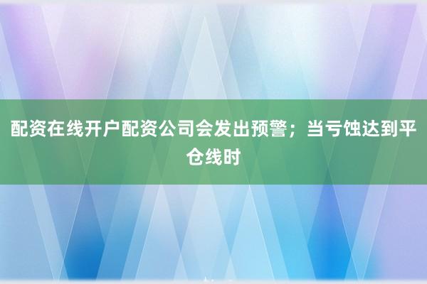 配资在线开户配资公司会发出预警;当亏蚀达到平仓线时