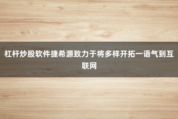 杠杆炒股软件捷希源致力于将多样开拓一语气到互联网