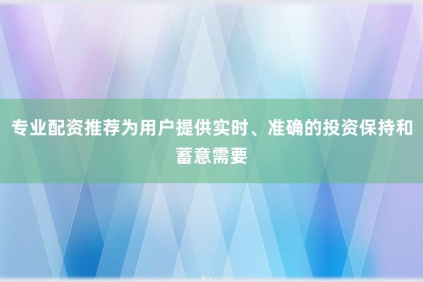 专业配资推荐为用户提供实时、准确的投资保持和蓄意需要