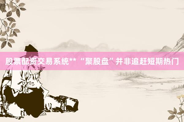 股票配资交易系统** “聚股盘”并非追赶短期热门