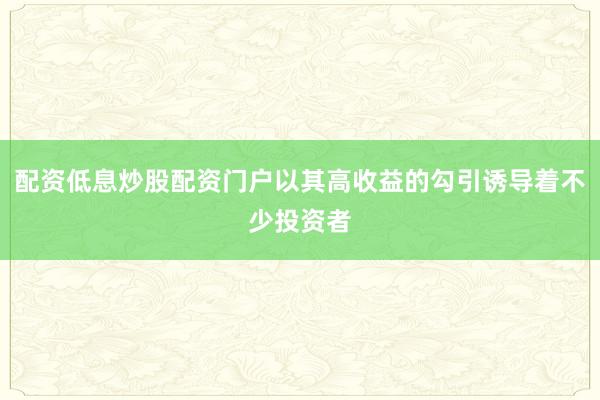 配资低息炒股配资门户以其高收益的勾引诱导着不少投资者
