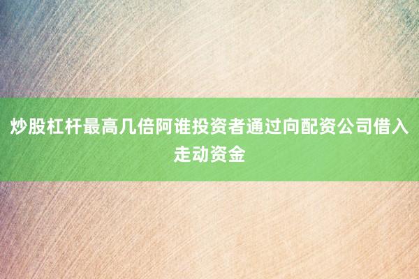 炒股杠杆最高几倍阿谁投资者通过向配资公司借入走动资金