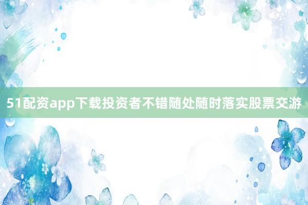51配资app下载投资者不错随处随时落实股票交游