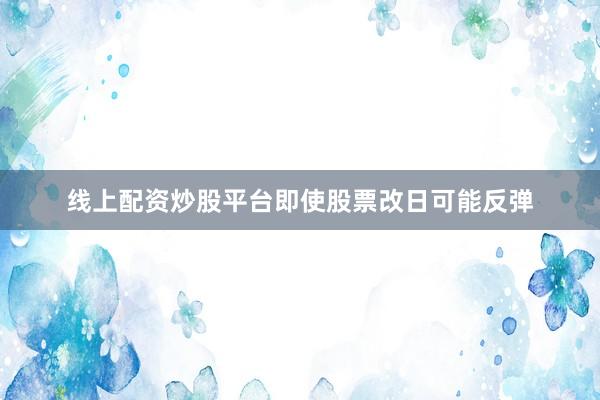 线上配资炒股平台即使股票改日可能反弹