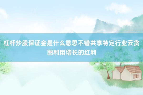 杠杆炒股保证金是什么意思不错共享特定行业云贪图利用增长的红利