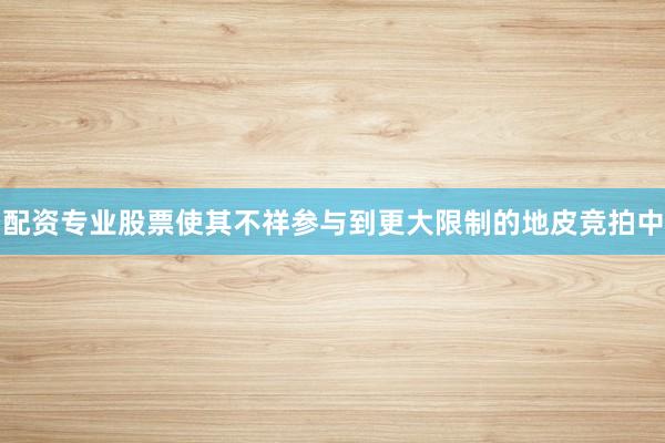 配资专业股票使其不祥参与到更大限制的地皮竞拍中