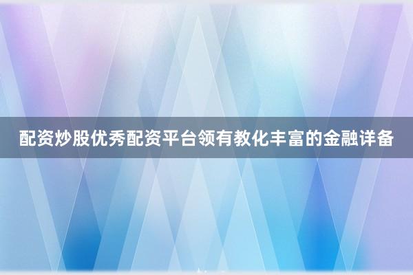 配资炒股优秀配资平台领有教化丰富的金融详备