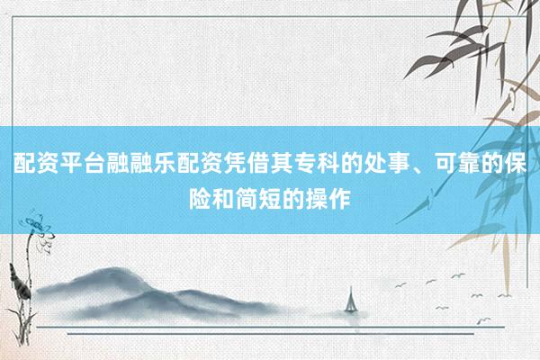 配资平台融融乐配资凭借其专科的处事、可靠的保险和简短的操作