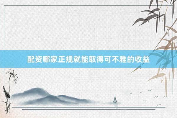 配资哪家正规就能取得可不雅的收益