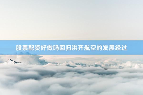 股票配资好做吗回归洪齐航空的发展经过