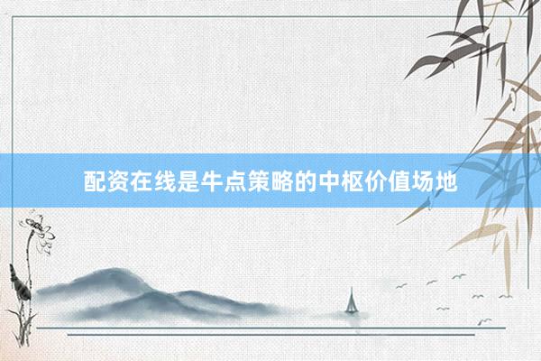 配资在线是牛点策略的中枢价值场地