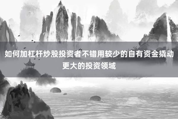 如何加杠杆炒股投资者不错用较少的自有资金撬动更大的投资领域