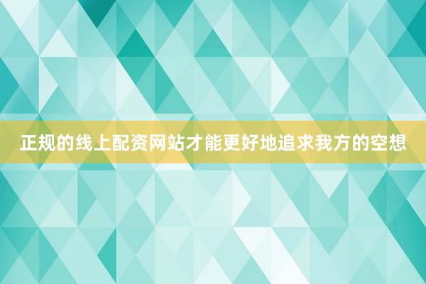 正规的线上配资网站才能更好地追求我方的空想