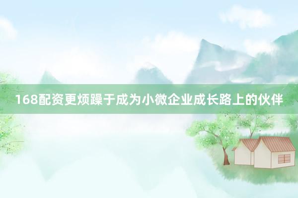 168配资更烦躁于成为小微企业成长路上的伙伴