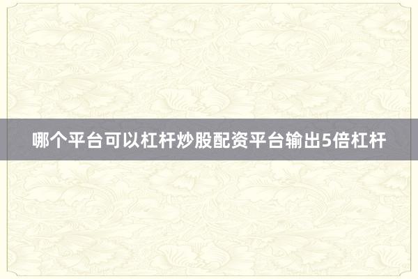 哪个平台可以杠杆炒股配资平台输出5倍杠杆