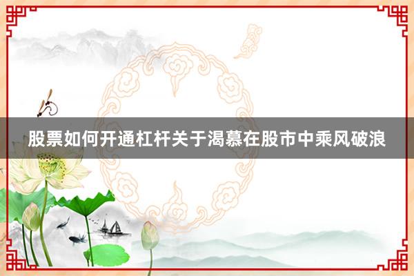 股票如何开通杠杆关于渴慕在股市中乘风破浪