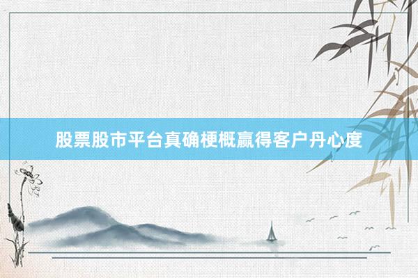 股票股市平台真确梗概赢得客户丹心度