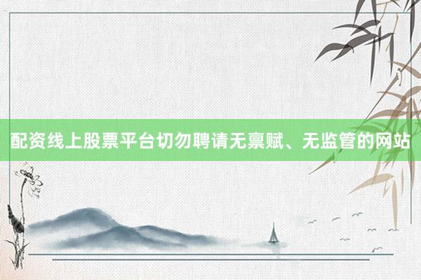 配资线上股票平台切勿聘请无禀赋、无监管的网站