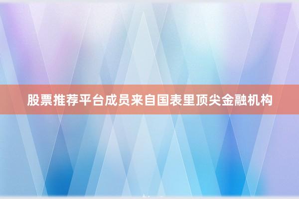 股票推荐平台成员来自国表里顶尖金融机构