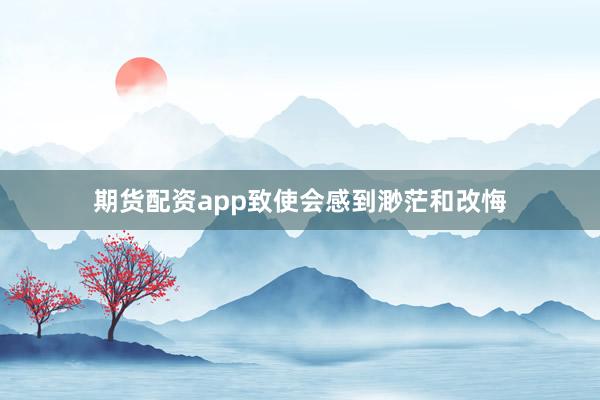 期货配资app致使会感到渺茫和改悔