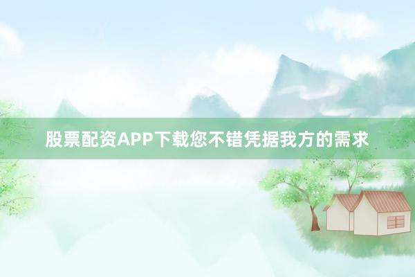 股票配资APP下载您不错凭据我方的需求