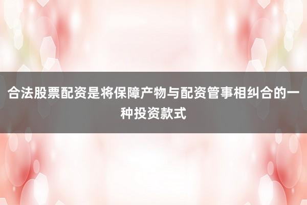 合法股票配资是将保障产物与配资管事相纠合的一种投资款式