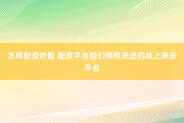 怎样配资炒股 配资平台咱们领有先进的线上来去平台